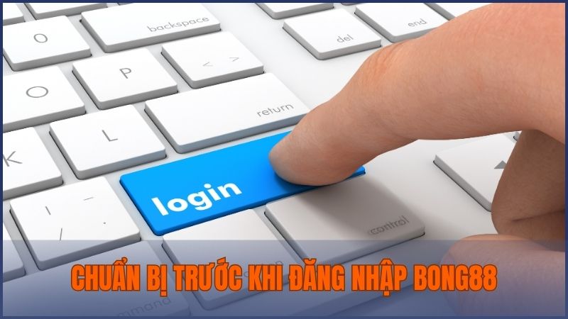 Những việc cần chuẩn bị trước khi đăng nhập Bong88 để đảm bảo suông sẻ