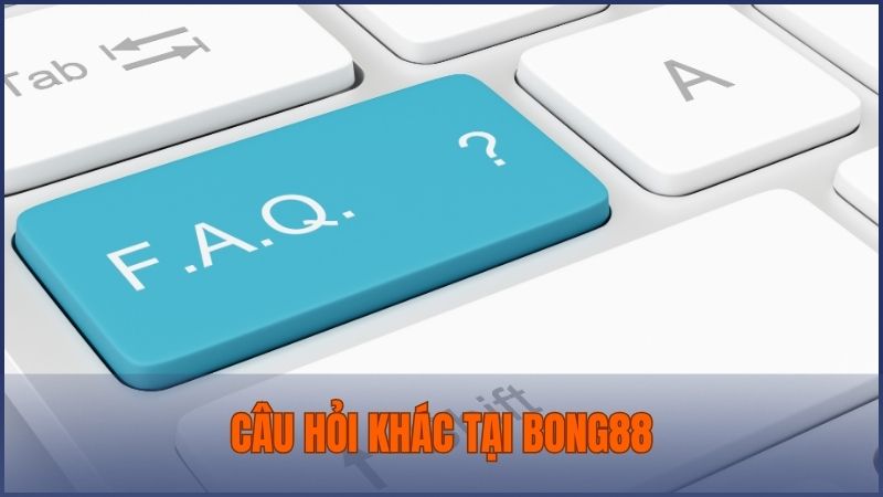 Câu hỏi khác về chế độ CSKH và bảo mật tại nhà cái Bong88