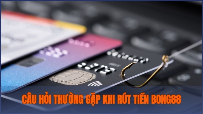 Giải đáp tất cả những thắc mắc thường gặp khi rút tiền từ Bong88