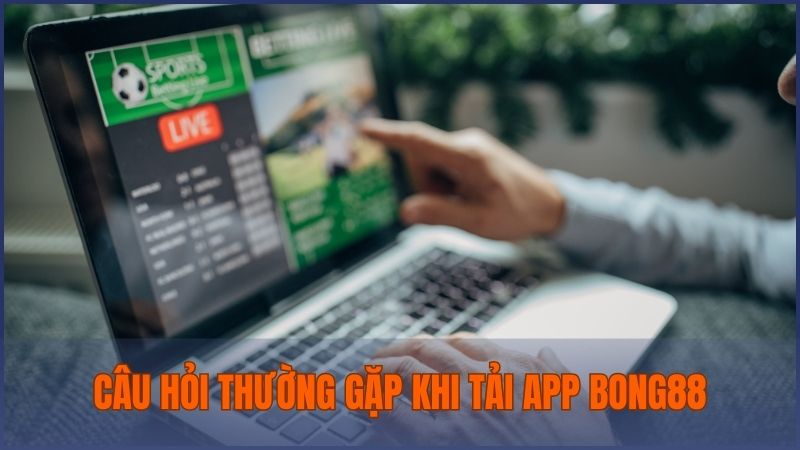 Làm rõ những câu hỏi thường gặp về tải ứng dụng Bong88 giúp người chơi sử dụng dễ dàng
