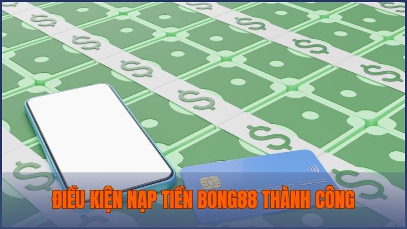 Cần nắm vững điều kiện nạp tiền Bong88 để tránh rủi ro khi giao dịch