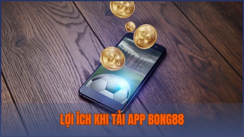 Lợi ích khi tải và trải nghiệm Bong88 trên phiên bản app