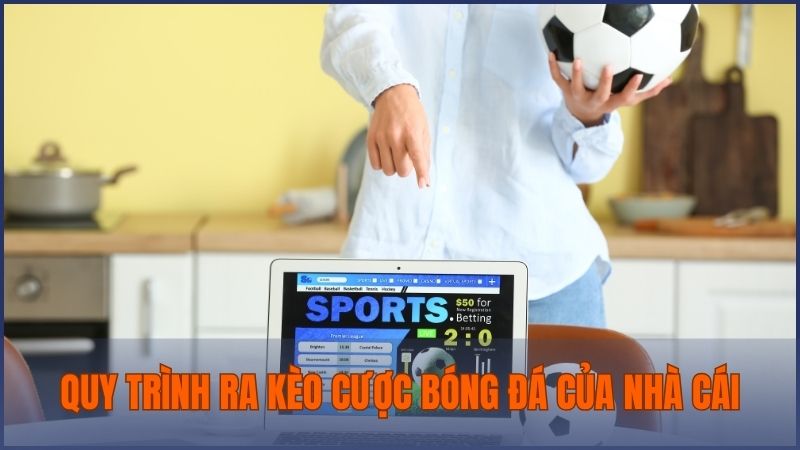 Tìm hiểu quy trình ra kèo cược bóng đá chuẩn của nhà cái