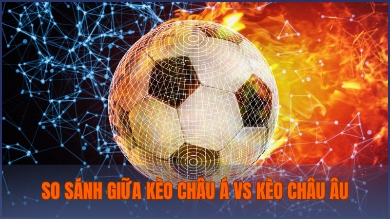 So sánh giúp bạn phân biệt được những điểm nổi bật của kèo châu Á và kèo châu Âu
