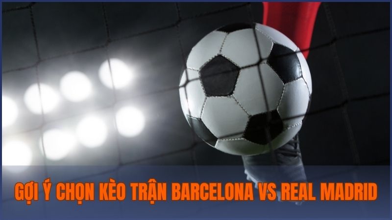 Gợi ý lựa chọn kèo cá cược cho trận đấu Barcelona vs Real Madrid cùng chuyên gia Bong88